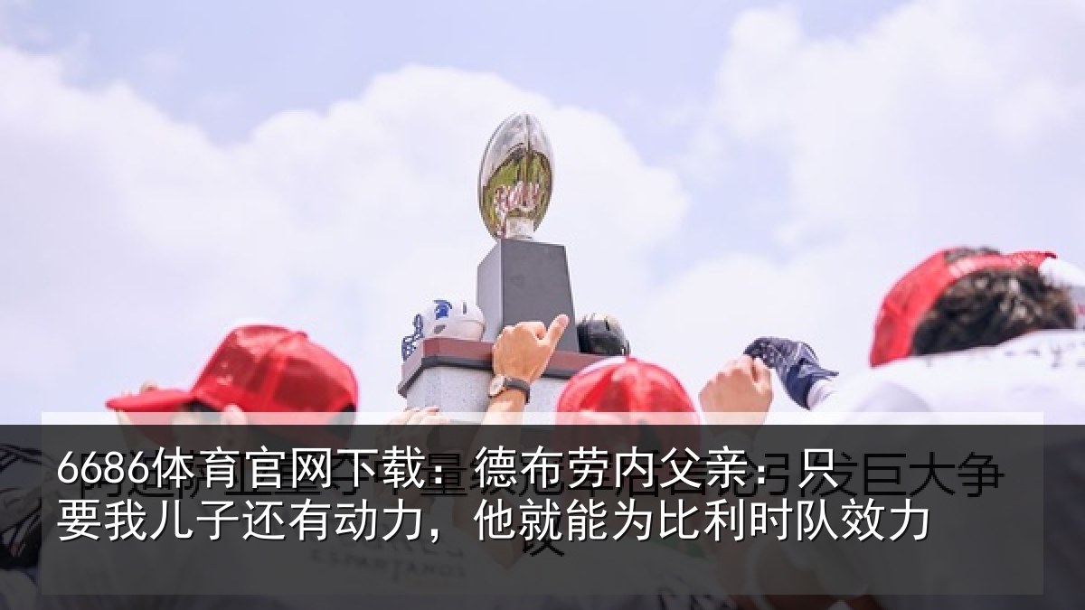 6686体育官网下载:德布相关情况子还相关情况利时队效力