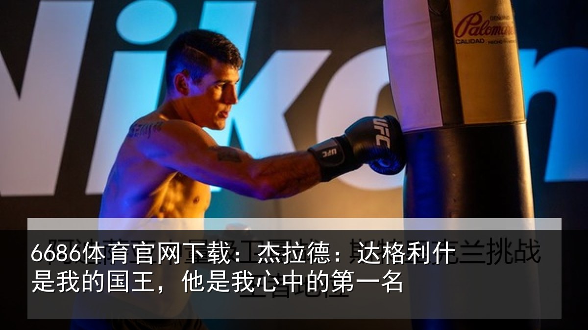 6686体育官网下载:杰拉德:达格利什是我的国王,他是我心中的第一名