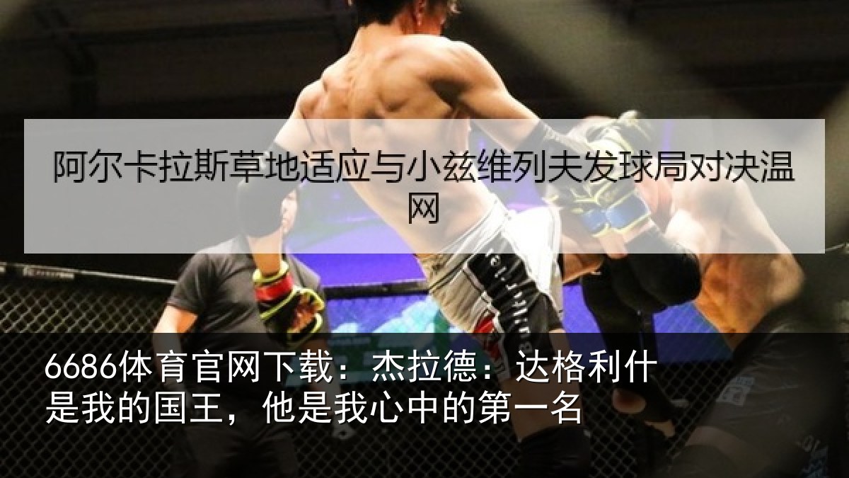 6686体育官网下载：杰拉德：达格利什是我的国王，他是我心中的第一名