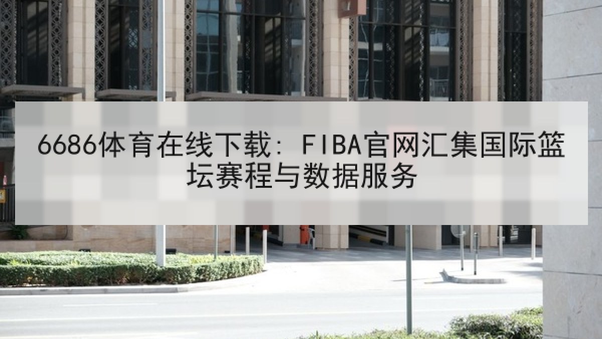 6686体育在线下载: FIBA官网汇集国际篮坛赛程与数据服务 6686体育在线下载: FIBA官网汇集国际篮坛赛程与数据服务