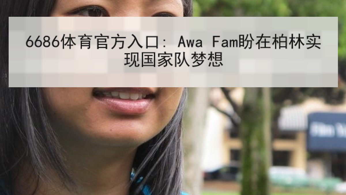 6686体育官方入口: Awa Fam盼在柏林实现国家队梦想 6686体育官方入口: Awa Fam盼在柏林实现国家队梦想