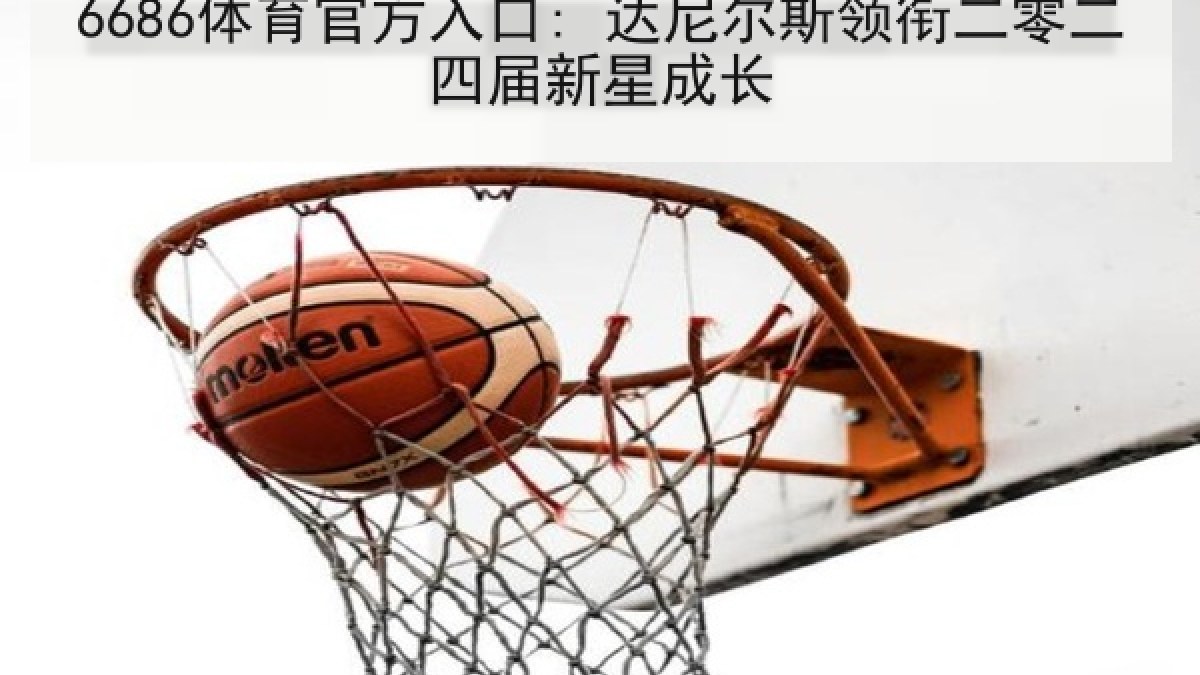 6686体育官方入口: 达尼尔斯领衔二零二四届新星成长 6686体育官方入口: 达尼尔斯领衔二零二四届新星成长