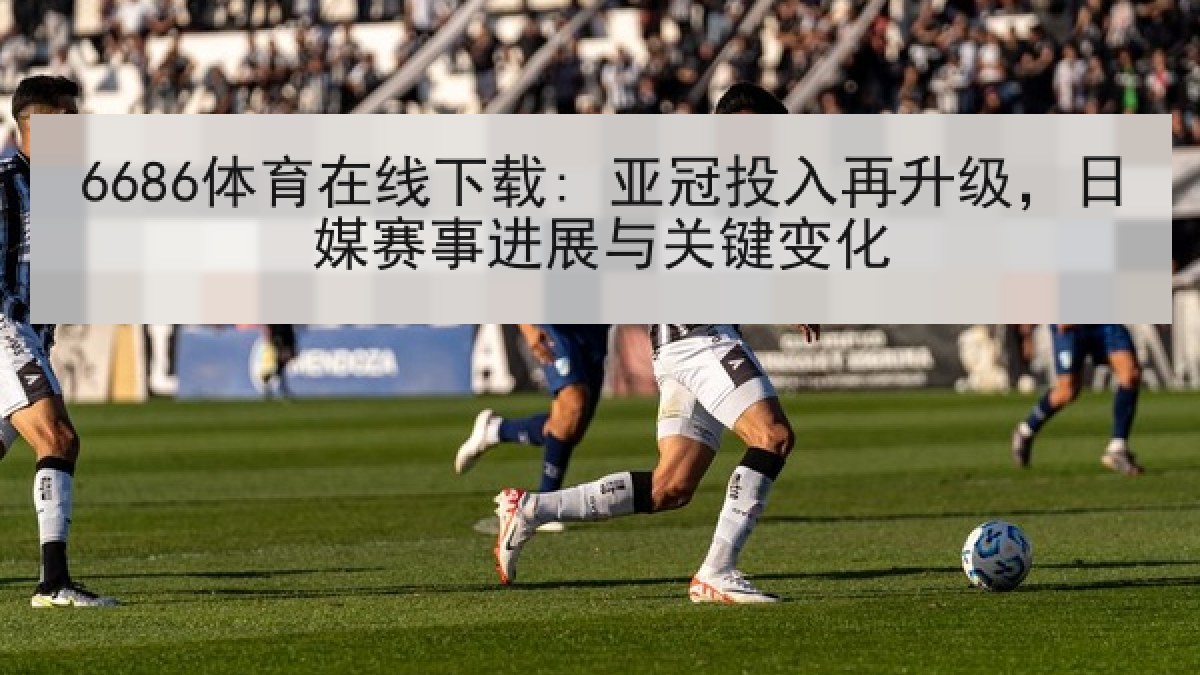 6686体育在线下载: 亚冠投入再升级,日媒赛事进展与关键变化 6686体育在线下载: 亚冠投入再升级,日媒赛事进展与关键变化