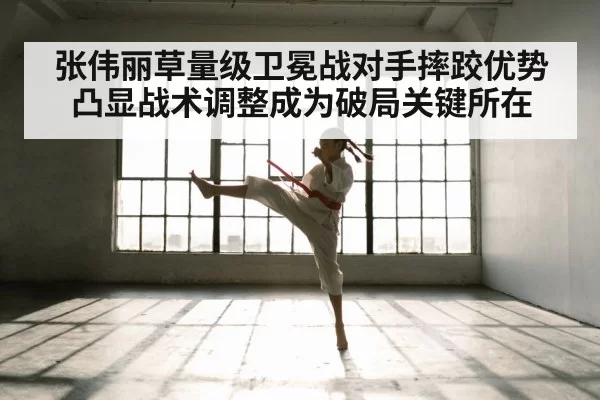 张伟丽草量级卫冕战对手摔跤优势凸显战术调整成为破局关键所在