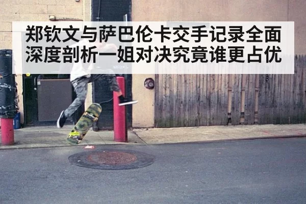 郑钦文与萨巴伦卡交手记录全面深度剖析一姐对决究竟谁更占优