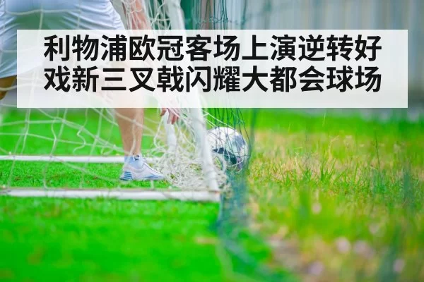 利物浦欧冠客场上演逆转好戏新三叉戟闪耀大都会球场